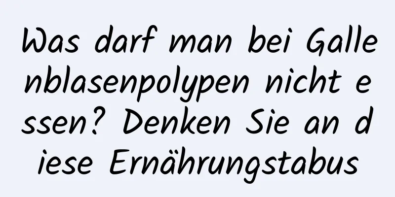 Was darf man bei Gallenblasenpolypen nicht essen? Denken Sie an diese Ernährungstabus