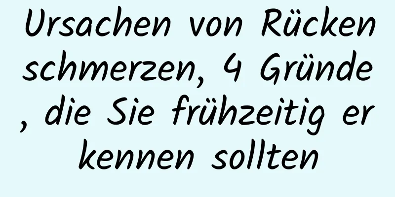 Ursachen von Rückenschmerzen, 4 Gründe, die Sie frühzeitig erkennen sollten