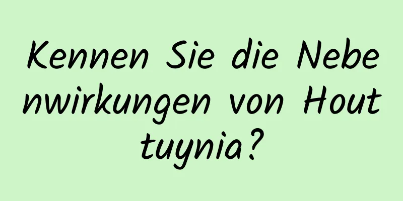 Kennen Sie die Nebenwirkungen von Houttuynia?