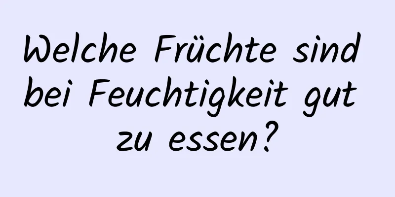 Welche Früchte sind bei Feuchtigkeit gut zu essen?