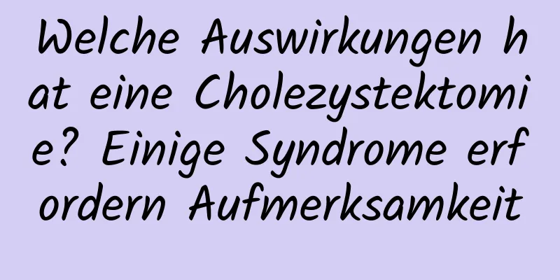 Welche Auswirkungen hat eine Cholezystektomie? Einige Syndrome erfordern Aufmerksamkeit