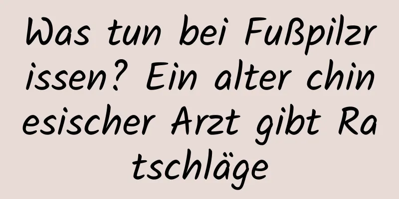 Was tun bei Fußpilzrissen? Ein alter chinesischer Arzt gibt Ratschläge