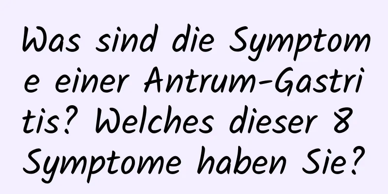 Was sind die Symptome einer Antrum-Gastritis? Welches dieser 8 Symptome haben Sie?