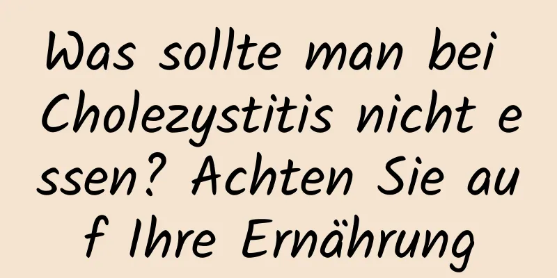 Was sollte man bei Cholezystitis nicht essen? Achten Sie auf Ihre Ernährung