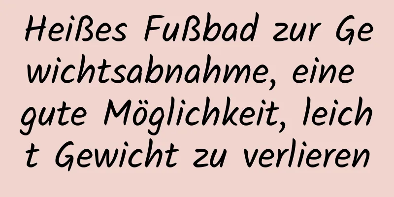 Heißes Fußbad zur Gewichtsabnahme, eine gute Möglichkeit, leicht Gewicht zu verlieren