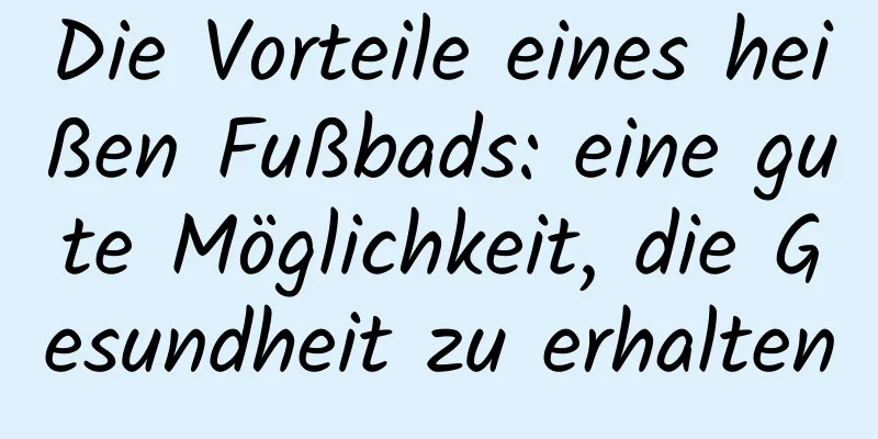 Die Vorteile eines heißen Fußbads: eine gute Möglichkeit, die Gesundheit zu erhalten