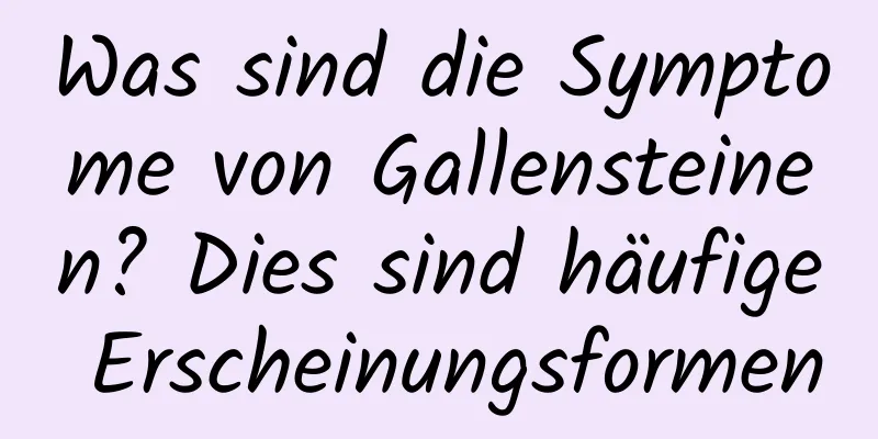 Was sind die Symptome von Gallensteinen? Dies sind häufige Erscheinungsformen