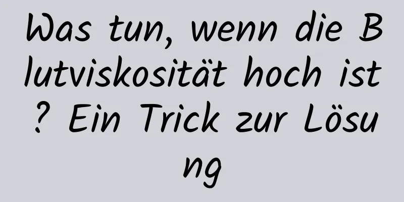 Was tun, wenn die Blutviskosität hoch ist? Ein Trick zur Lösung