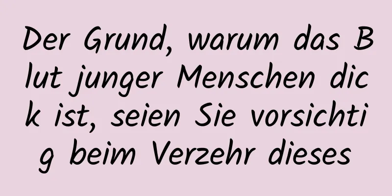 Der Grund, warum das Blut junger Menschen dick ist, seien Sie vorsichtig beim Verzehr dieses