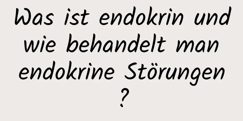 Was ist endokrin und wie behandelt man endokrine Störungen?