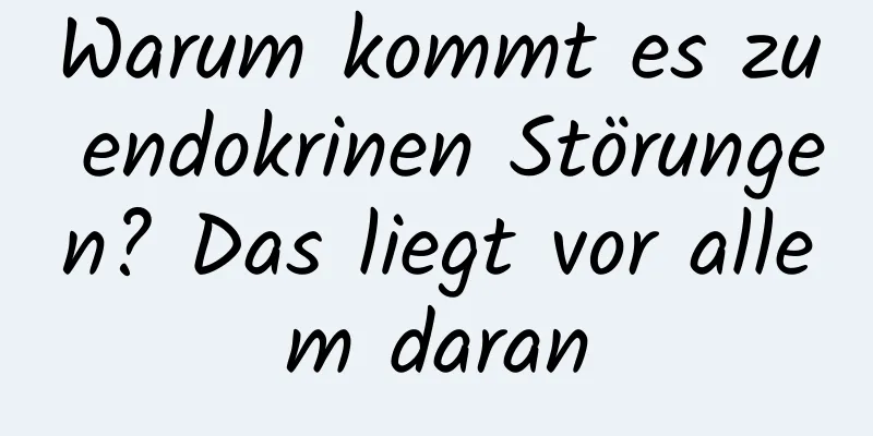 Warum kommt es zu endokrinen Störungen? Das liegt vor allem daran