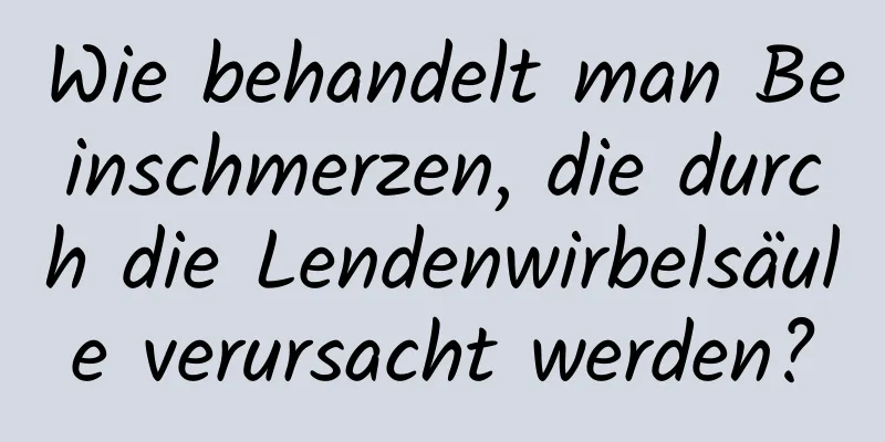 Wie behandelt man Beinschmerzen, die durch die Lendenwirbelsäule verursacht werden?