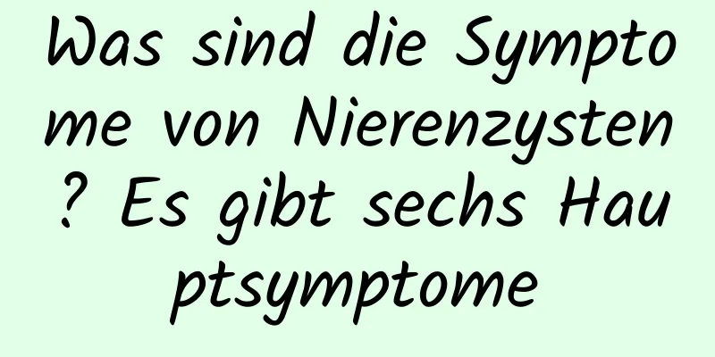 Was sind die Symptome von Nierenzysten? Es gibt sechs Hauptsymptome