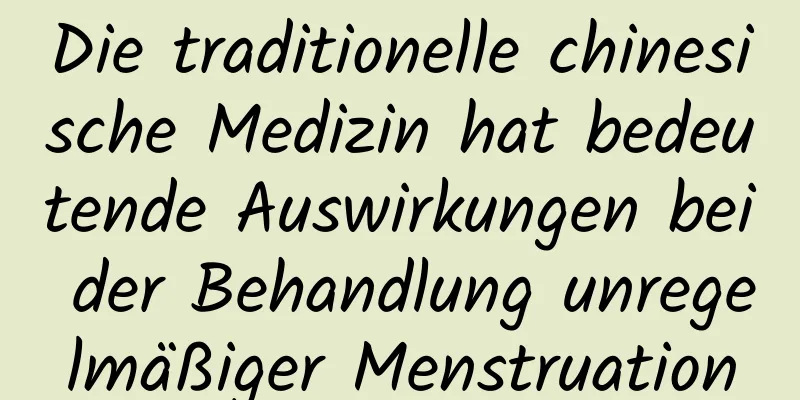 Die traditionelle chinesische Medizin hat bedeutende Auswirkungen bei der Behandlung unregelmäßiger Menstruation