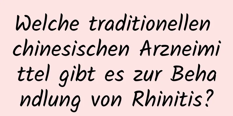 Welche traditionellen chinesischen Arzneimittel gibt es zur Behandlung von Rhinitis?