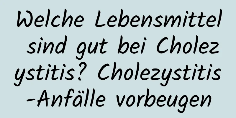 Welche Lebensmittel sind gut bei Cholezystitis? Cholezystitis-Anfälle vorbeugen