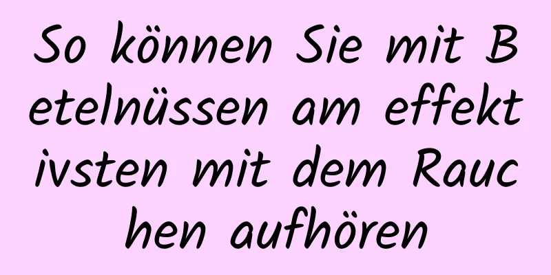 So können Sie mit Betelnüssen am effektivsten mit dem Rauchen aufhören