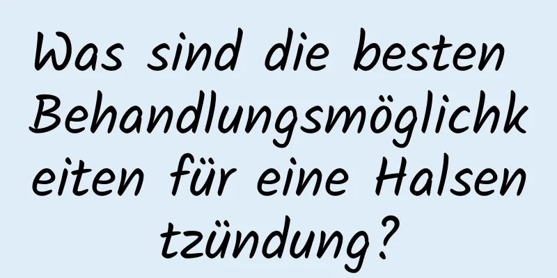 Was sind die besten Behandlungsmöglichkeiten für eine Halsentzündung?