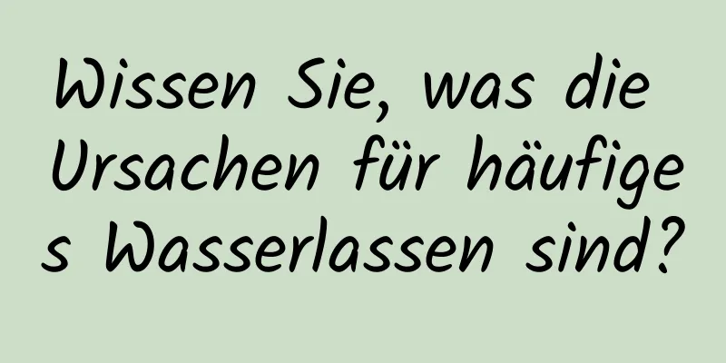 Wissen Sie, was die Ursachen für häufiges Wasserlassen sind?