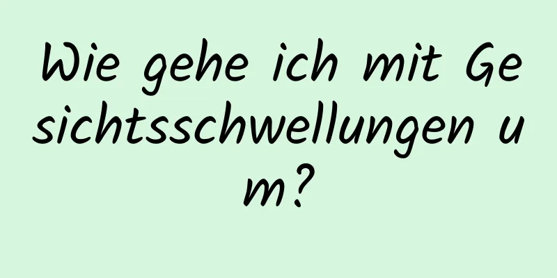 Wie gehe ich mit Gesichtsschwellungen um?