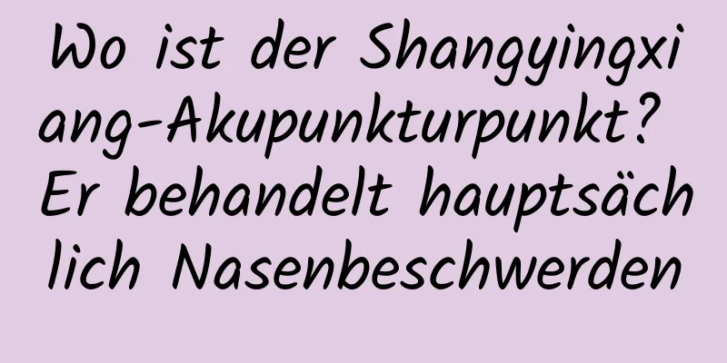 Wo ist der Shangyingxiang-Akupunkturpunkt? Er behandelt hauptsächlich Nasenbeschwerden