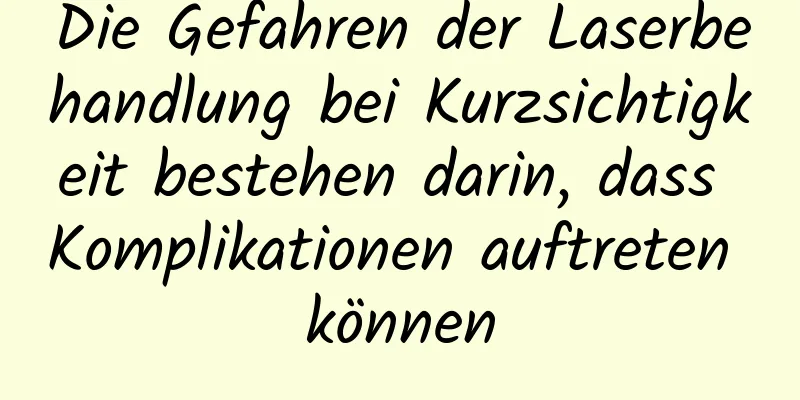 Die Gefahren der Laserbehandlung bei Kurzsichtigkeit bestehen darin, dass Komplikationen auftreten können