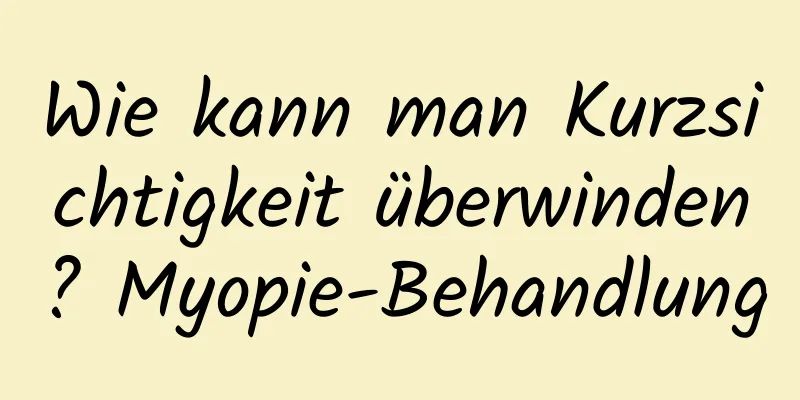 Wie kann man Kurzsichtigkeit überwinden? Myopie-Behandlung