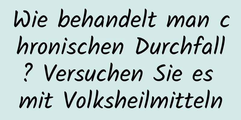 Wie behandelt man chronischen Durchfall? Versuchen Sie es mit Volksheilmitteln