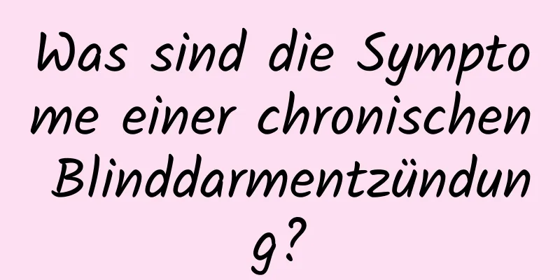 Was sind die Symptome einer chronischen Blinddarmentzündung?