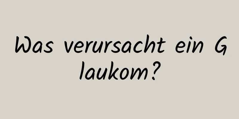 Was verursacht ein Glaukom?