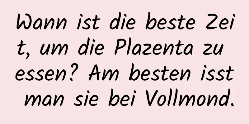 Wann ist die beste Zeit, um die Plazenta zu essen? Am besten isst man sie bei Vollmond.