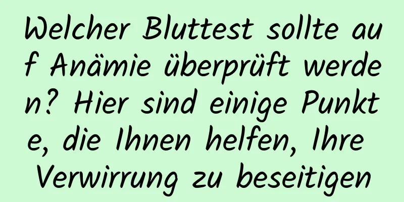 Welcher Bluttest sollte auf Anämie überprüft werden? Hier sind einige Punkte, die Ihnen helfen, Ihre Verwirrung zu beseitigen