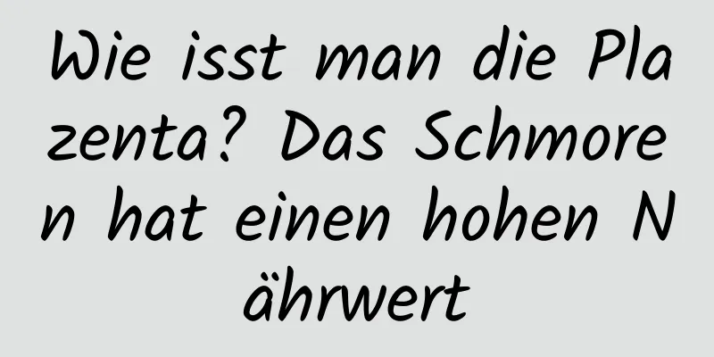 Wie isst man die Plazenta? Das Schmoren hat einen hohen Nährwert