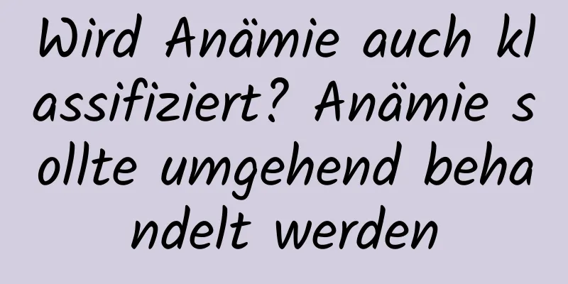 Wird Anämie auch klassifiziert? Anämie sollte umgehend behandelt werden