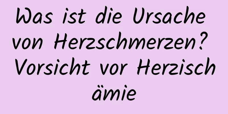 Was ist die Ursache von Herzschmerzen? Vorsicht vor Herzischämie