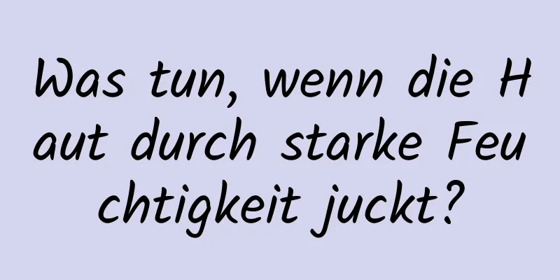 Was tun, wenn die Haut durch starke Feuchtigkeit juckt?