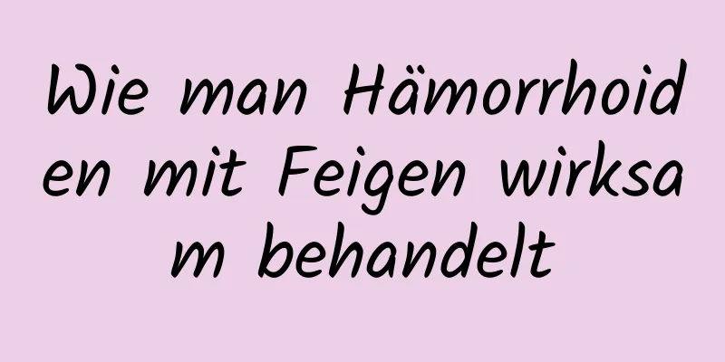 Wie man Hämorrhoiden mit Feigen wirksam behandelt