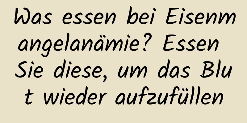 Was essen bei Eisenmangelanämie? Essen Sie diese, um das Blut wieder aufzufüllen