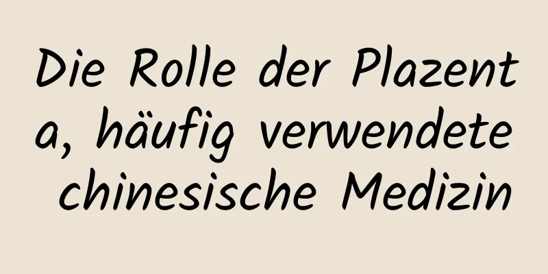 Die Rolle der Plazenta, häufig verwendete chinesische Medizin