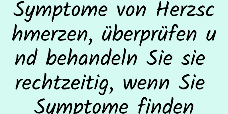 Symptome von Herzschmerzen, überprüfen und behandeln Sie sie rechtzeitig, wenn Sie Symptome finden