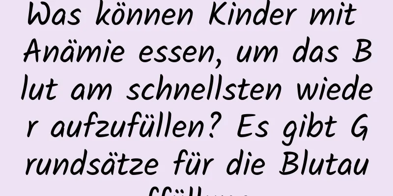 Was können Kinder mit Anämie essen, um das Blut am schnellsten wieder aufzufüllen? Es gibt Grundsätze für die Blutauffüllung