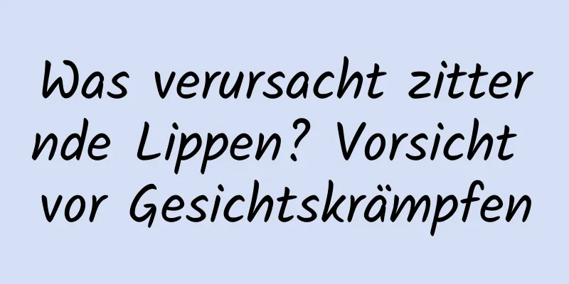 Was verursacht zitternde Lippen? Vorsicht vor Gesichtskrämpfen