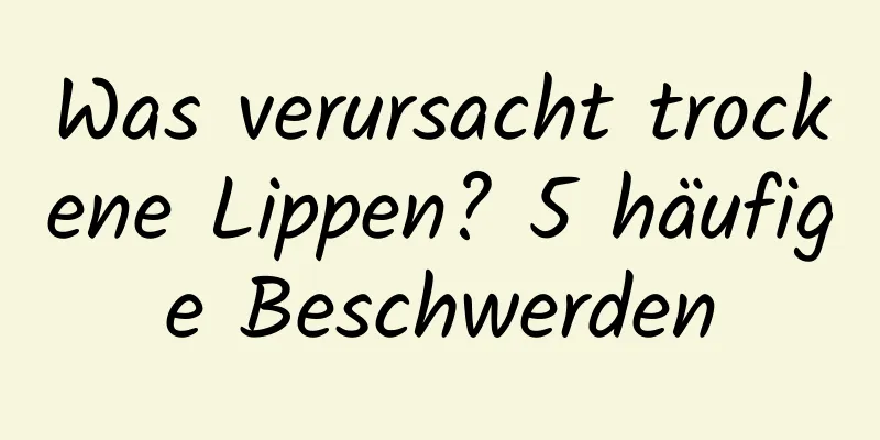 Was verursacht trockene Lippen? 5 häufige Beschwerden