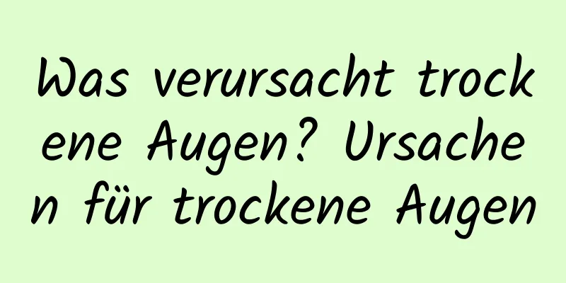 Was verursacht trockene Augen? Ursachen für trockene Augen