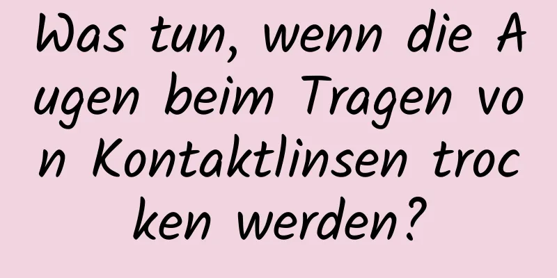 Was tun, wenn die Augen beim Tragen von Kontaktlinsen trocken werden?