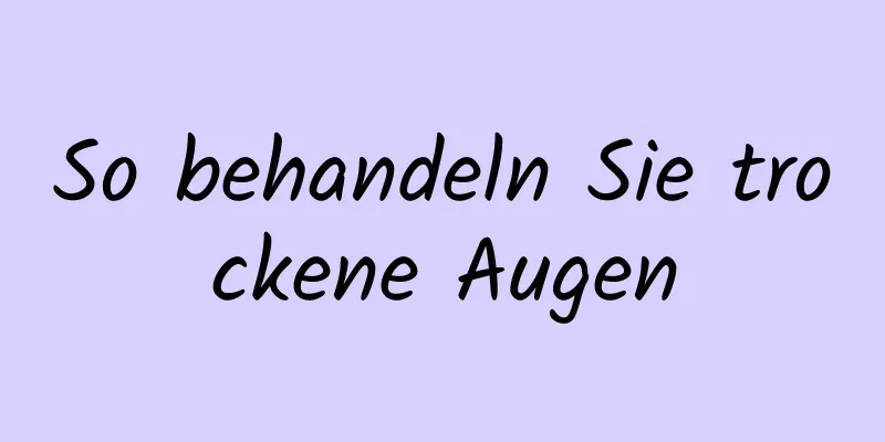 So behandeln Sie trockene Augen