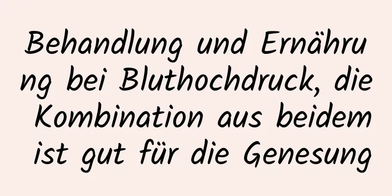 Behandlung und Ernährung bei Bluthochdruck, die Kombination aus beidem ist gut für die Genesung