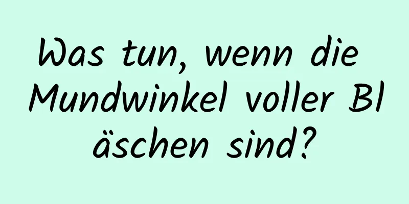 Was tun, wenn die Mundwinkel voller Bläschen sind?