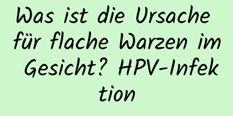 Was ist die Ursache für flache Warzen im Gesicht? HPV-Infektion