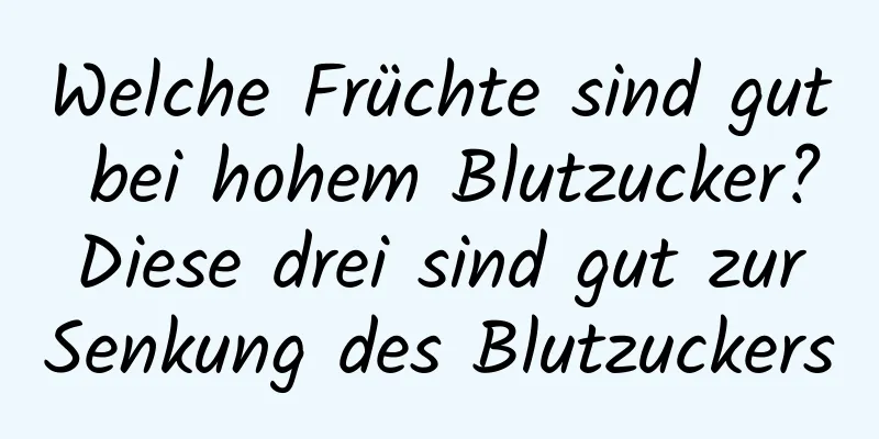 Welche Früchte sind gut bei hohem Blutzucker? Diese drei sind gut zur Senkung des Blutzuckers